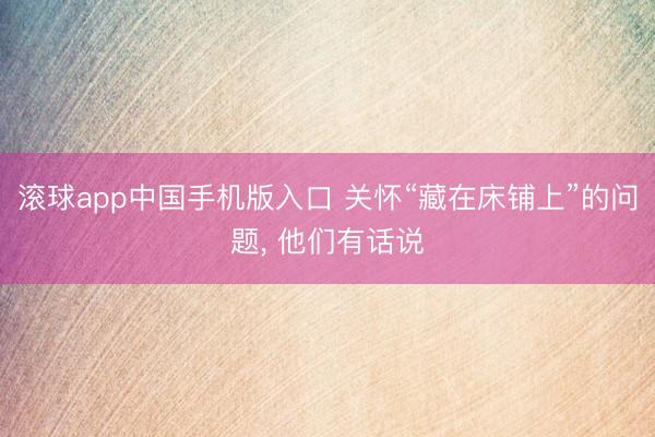 滚球app中国手机版入口 关怀“藏在床铺上”的问题， 他们有话说
