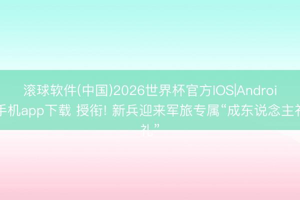 滚球软件(中国)2026世界杯官方IOS|Android手机app下载 授衔! 新兵迎来军旅专属“成东说念主礼”