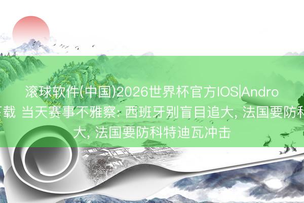 滚球软件(中国)2026世界杯官方IOS|Android手机app下载 当天赛事不雅察: 西班牙别盲目追大， 法国要防科特迪瓦冲击