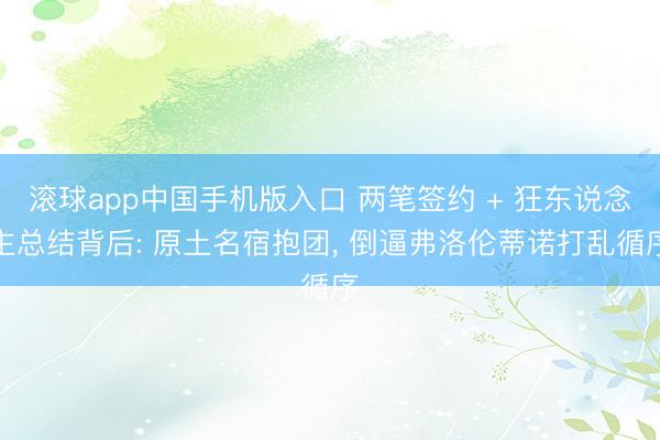 滚球app中国手机版入口 两笔签约 + 狂东说念主总结背后: 原土名宿抱团， 倒逼弗洛伦蒂诺打乱循序