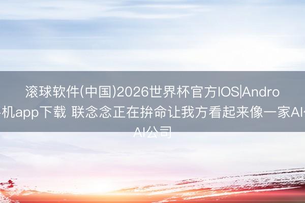 滚球软件(中国)2026世界杯官方IOS|Android手机app下载 联念念正在拚命让我方看起来像一家AI公司