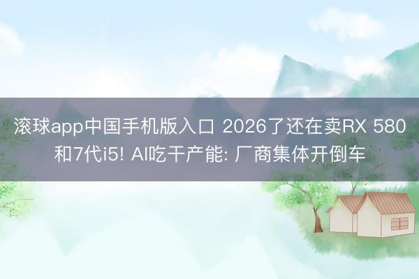 滚球app中国手机版入口 2026了还在卖RX 580和7代i5! AI吃干产能: 厂商集体开倒车