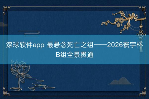 滚球软件app 最悬念死亡之组——2026寰宇杯B组全景贯通