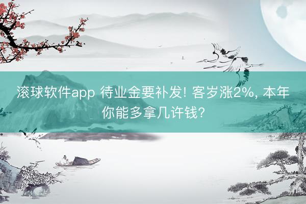 滚球软件app 待业金要补发! 客岁涨2%， 本年你能多拿几许钱?