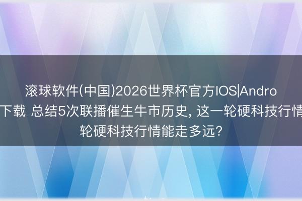 滚球软件(中国)2026世界杯官方IOS|Android手机app下载 总结5次联播催生牛市历史， 这一轮硬科技行情能走多远?