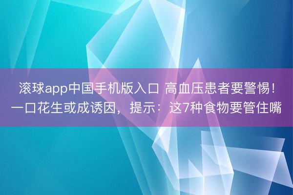 滚球app中国手机版入口 高血压患者要警惕！一口花生或成诱因，提示：这7种食物要管住嘴