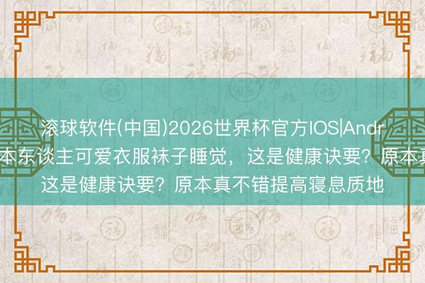 滚球软件(中国)2026世界杯官方IOS|Android手机app下载 日本东谈主可爱衣服袜子睡觉，这是健康诀要？原本真不错提高寝息质地