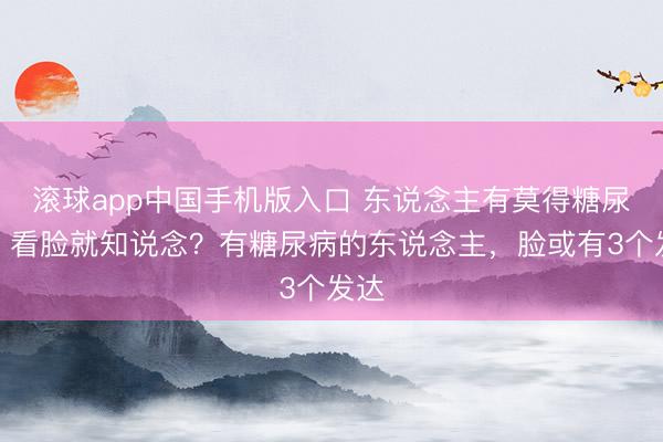 滚球app中国手机版入口 东说念主有莫得糖尿病，看脸就知说念？有糖尿病的东说念主，脸或有3个发达