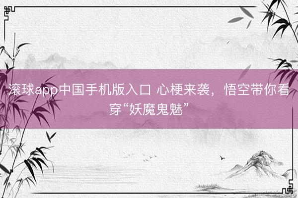 滚球app中国手机版入口 心梗来袭，悟空带你看穿“妖魔鬼魅”