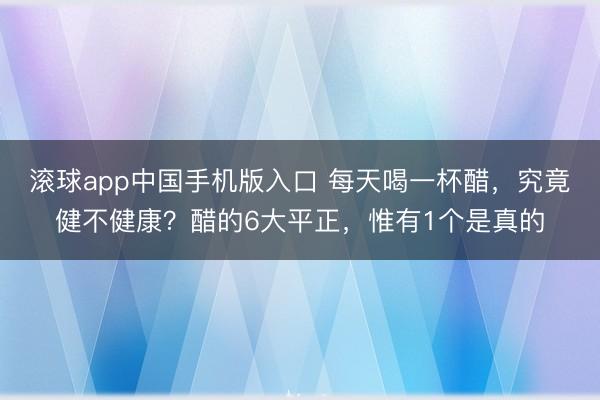 滚球app中国手机版入口 每天喝一杯醋，究竟健不健康？醋的6大平正，惟有1个是真的