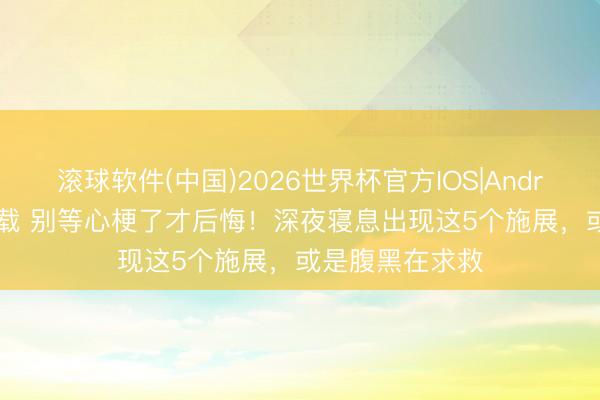 滚球软件(中国)2026世界杯官方IOS|Android手机app下载 别等心梗了才后悔！深夜寝息出现这5个施展，或是腹黑在求救