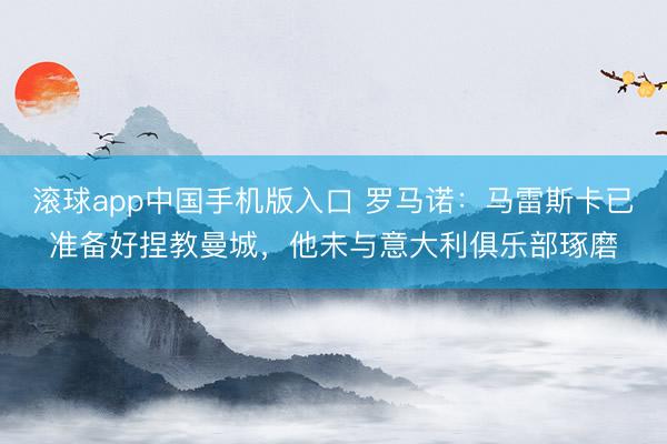 滚球app中国手机版入口 罗马诺：马雷斯卡已准备好捏教曼城，他未与意大利俱乐部琢磨