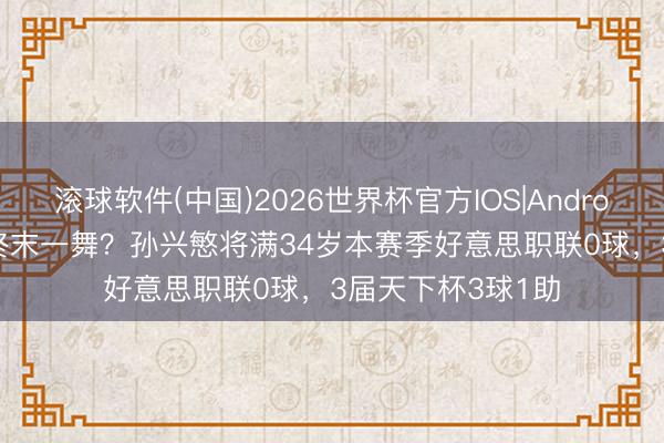 滚球软件(中国)2026世界杯官方IOS|Android手机app下载 终末一舞？孙兴慜将满34岁本赛季好意思职联0球，3届天下杯3球1助