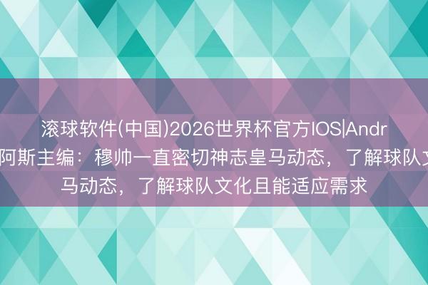 滚球软件(中国)2026世界杯官方IOS|Android手机app下载 阿斯主编：穆帅一直密切神志皇马动态，了解球队文化且能适应需求
