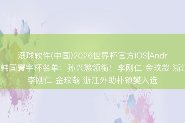 滚球软件(中国)2026世界杯官方IOS|Android手机app下载 韩国寰宇杯名单：孙兴慜领衔！李刚仁 金玟哉 浙江外助朴镇燮入选