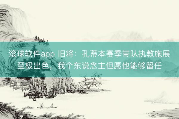 滚球软件app 旧将：孔蒂本赛季带队执教施展至极出色，我个东说念主但愿他能够留任