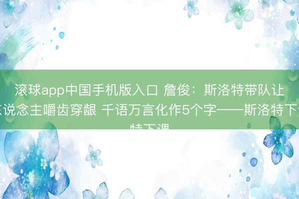 滚球app中国手机版入口 詹俊：斯洛特带队让东说念主嚼齿穿龈 千语万言化作5个字——斯洛特下课