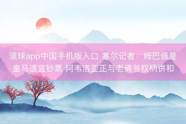 滚球app中国手机版入口 塞尔记者：姆巴佩是皇马适宜钞票 阿韦洛亚正与老佛爷权柄讲和