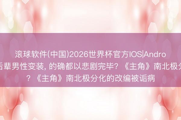 滚球软件(中国)2026世界杯官方IOS|Android手机app下载 后辈男性变装， 的确都以悲剧完毕? 《主角》南北极分化的改编被诟病