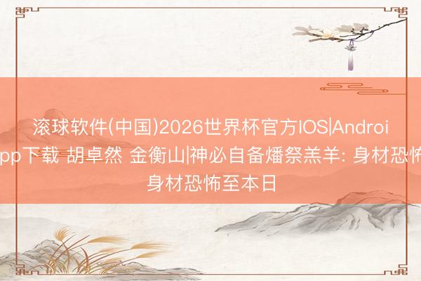 滚球软件(中国)2026世界杯官方IOS|Android手机app下载 胡卓然 金衡山|神必自备燔祭羔羊: 身材恐怖至本日