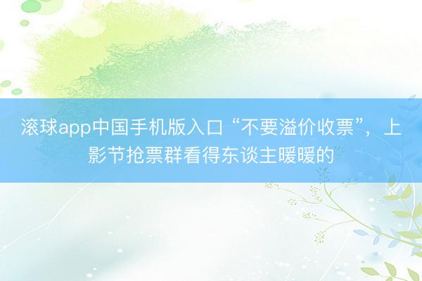滚球app中国手机版入口 “不要溢价收票”,上影节抢票群看得东谈主暖暖的