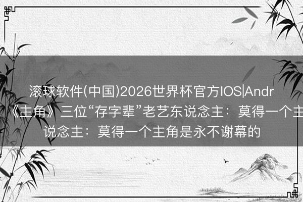 滚球软件(中国)2026世界杯官方IOS|Android手机app下载 《主角》三位“存字辈”老艺东说念主:莫得一个主角是永不谢幕的