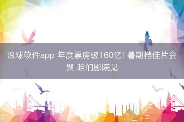 滚球软件app 年度票房破160亿! 暑期档佳片会聚 咱们影院见