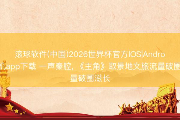 滚球软件(中国)2026世界杯官方IOS|Android手机app下载 一声秦腔， 《主角》取景地文旅流量破圈滋长
