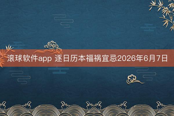 滚球软件app 逐日历本福祸宜忌2026年6月7日