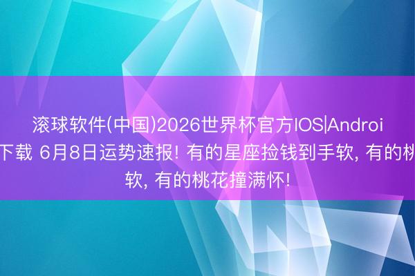 滚球软件(中国)2026世界杯官方IOS|Android手机app下载 6月8日运势速报! 有的星座捡钱到手软， 有的桃花撞满怀!