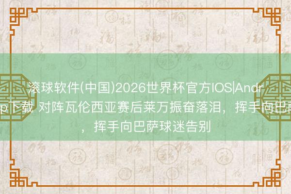 滚球软件(中国)2026世界杯官方IOS|Android手机app下载 对阵瓦伦西亚赛后莱万振奋落泪,挥手向巴萨球迷告别
