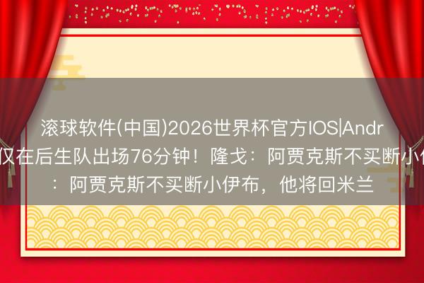 滚球软件(中国)2026世界杯官方IOS|Android手机app下载 仅在后生队出场76分钟！隆戈：阿贾克斯不买断小伊布，他将回米兰
