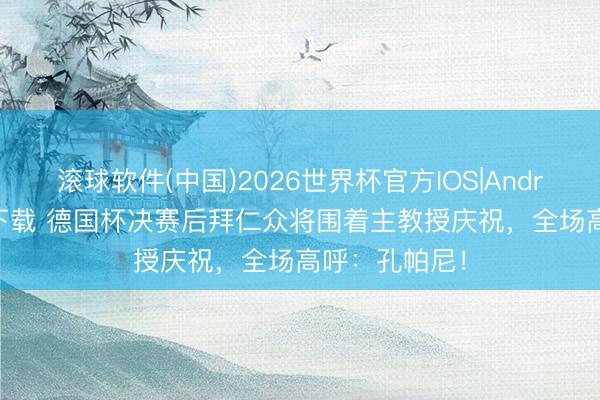 滚球软件(中国)2026世界杯官方IOS|Android手机app下载 德国杯决赛后拜仁众将围着主教授庆祝,全场高呼:孔帕尼!