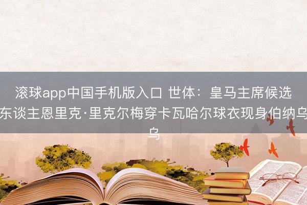 滚球app中国手机版入口 世体:皇马主席候选东谈主恩里克·里克尔梅穿卡瓦哈尔球衣现身伯纳乌