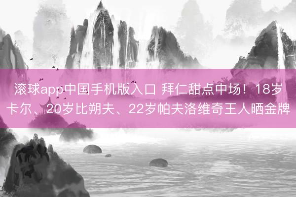 滚球app中国手机版入口 拜仁甜点中场!18岁卡尔、20岁比朔夫、22岁帕夫洛维奇王人晒金牌