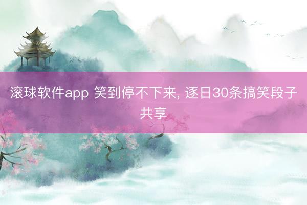 滚球软件app 笑到停不下来， 逐日30条搞笑段子共享