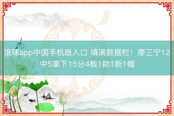 滚球app中国手机版入口 填满数据栏!廖三宁12中5拿下15分4板1助1断1帽