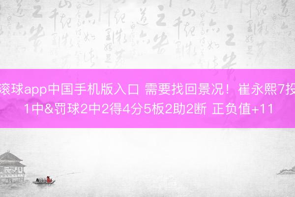滚球app中国手机版入口 需要找回景况!崔永熙7投1中&罚球2中2得4分5板2助2断 正负值+11