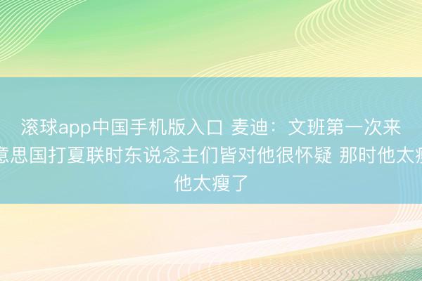 滚球app中国手机版入口 麦迪:文班第一次来好意思国打夏联时东说念主们皆对他很怀疑 那时他太瘦了