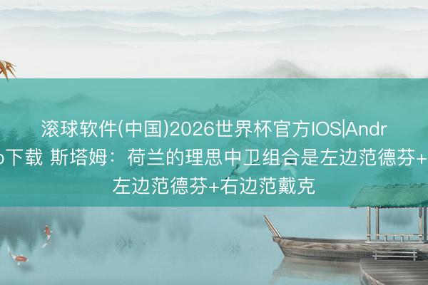 滚球软件(中国)2026世界杯官方IOS|Android手机app下载 斯塔姆：荷兰的理思中卫组合是左边范德芬+右边范戴克