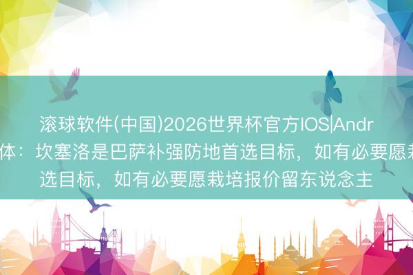 滚球软件(中国)2026世界杯官方IOS|Android手机app下载 每体：坎塞洛是巴萨补强防地首选目标，如有必要愿栽培报价留东说念主