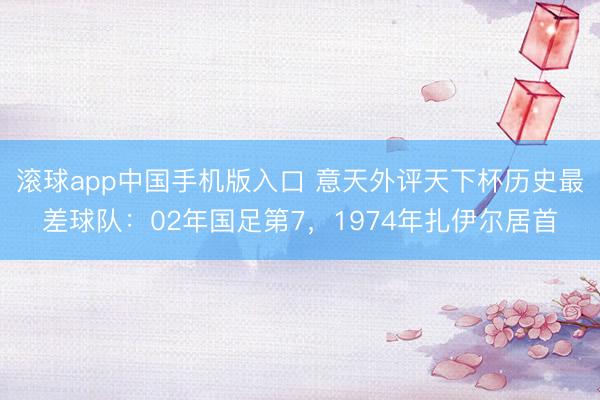 滚球app中国手机版入口 意天外评天下杯历史最差球队：02年国足第7，1974年扎伊尔居首