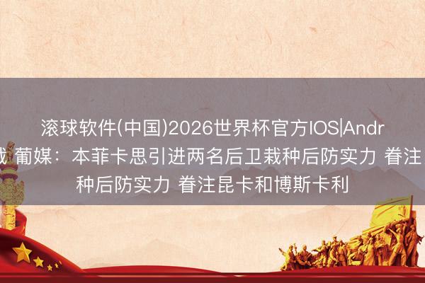 滚球软件(中国)2026世界杯官方IOS|Android手机app下载 葡媒：本菲卡思引进两名后卫栽种后防实力 眷注昆卡和博斯卡利