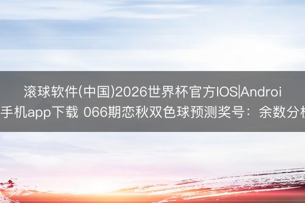 滚球软件(中国)2026世界杯官方IOS|Android手机app下载 066期恋秋双色球预测奖号：余数分析