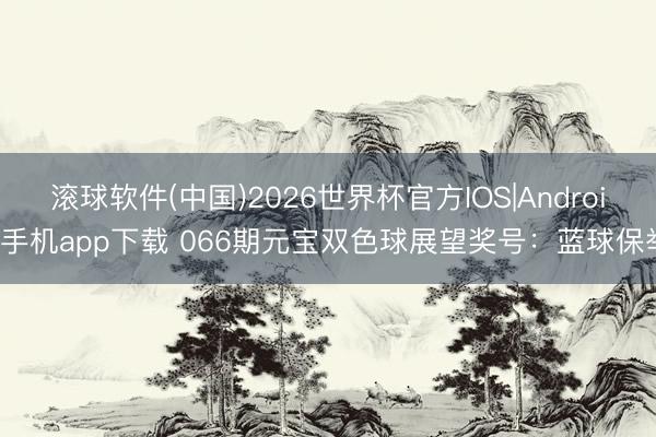 滚球软件(中国)2026世界杯官方IOS|Android手机app下载 066期元宝双色球展望奖号:蓝球保举
