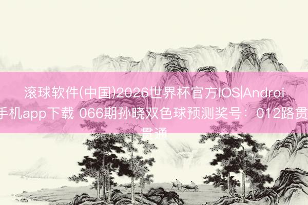 滚球软件(中国)2026世界杯官方IOS|Android手机app下载 066期孙晓双色球预测奖号:012路贯通
