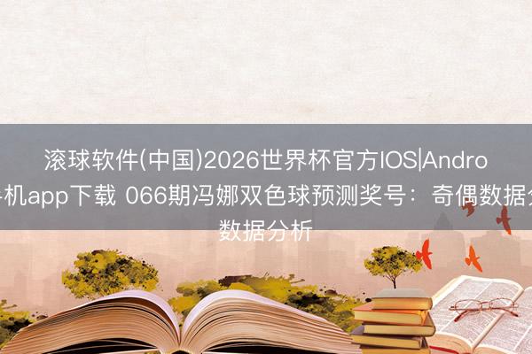 滚球软件(中国)2026世界杯官方IOS|Android手机app下载 066期冯娜双色球预测奖号：奇偶数据分析
