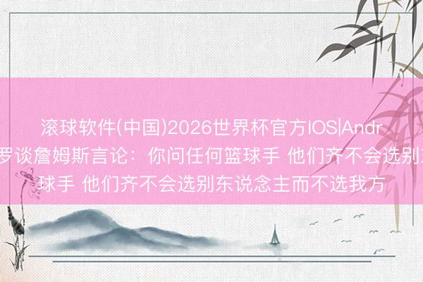 滚球软件(中国)2026世界杯官方IOS|Android手机app下载 保罗谈詹姆斯言论：你问任何篮球手 他们齐不会选别东说念主而不选我方