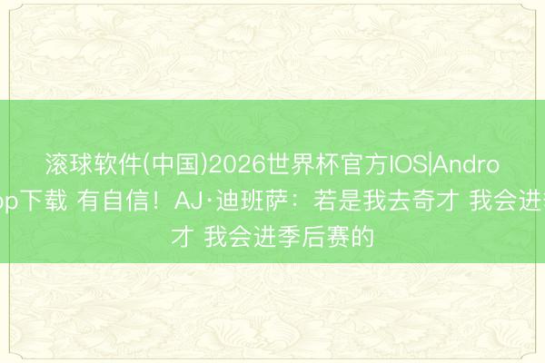 滚球软件(中国)2026世界杯官方IOS|Android手机app下载 有自信！AJ·迪班萨：若是我去奇才 我会进季后赛的
