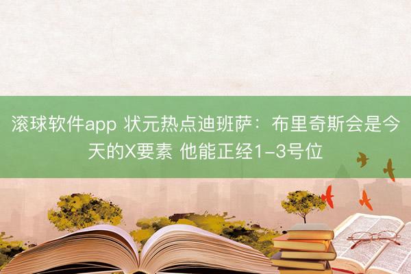 滚球软件app 状元热点迪班萨：布里奇斯会是今天的X要素 他能正经1-3号位